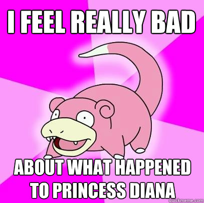 i feel really bad about what happened to princess diana  Slowpoke