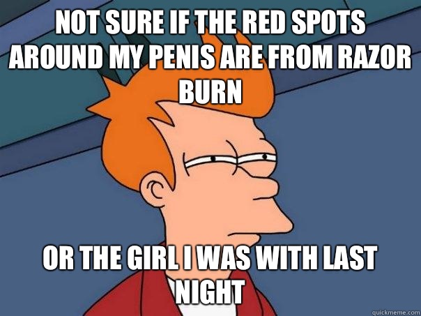 Not sure if the red spots around my penis are from razor burn  Or the girl I was with last night - Not sure if the red spots around my penis are from razor burn  Or the girl I was with last night  Futurama Fry