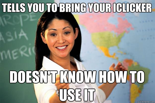 Tells you to bring your Iclicker  Doesn't know how to use it  - Tells you to bring your Iclicker  Doesn't know how to use it   Unhelpful High School Teacher