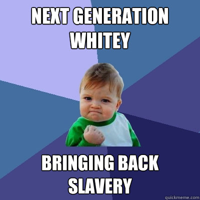 Next Generation whitey bringing back 
SLAVERY  Success Kid