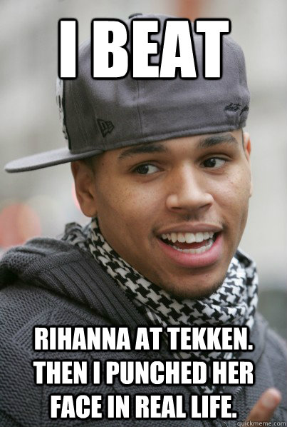 I BEAT RIHANNA at Tekken. THen I punched her face in real life.  Scumbag Chris Brown