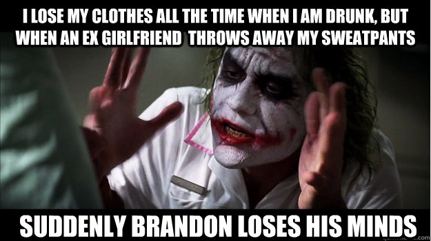 I lose my clothes all the time when I am drunk, but when an ex girlfriend  throws away my sweatpants Suddenly Brandon loses his minds   Joker Mind Loss