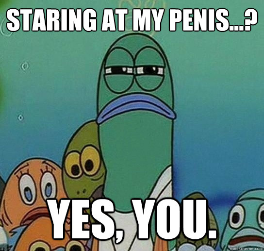 Staring at my penis...? Yes, you. - Staring at my penis...? Yes, you.  Serious fish SpongeBob