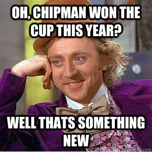 Oh, Chipman won the cup this year? well thats something new  Condescending Wonka