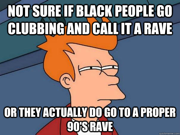 Not sure if Black people go clubbing and call it a rave Or they actually do go to a proper 90's rave  Futurama Fry