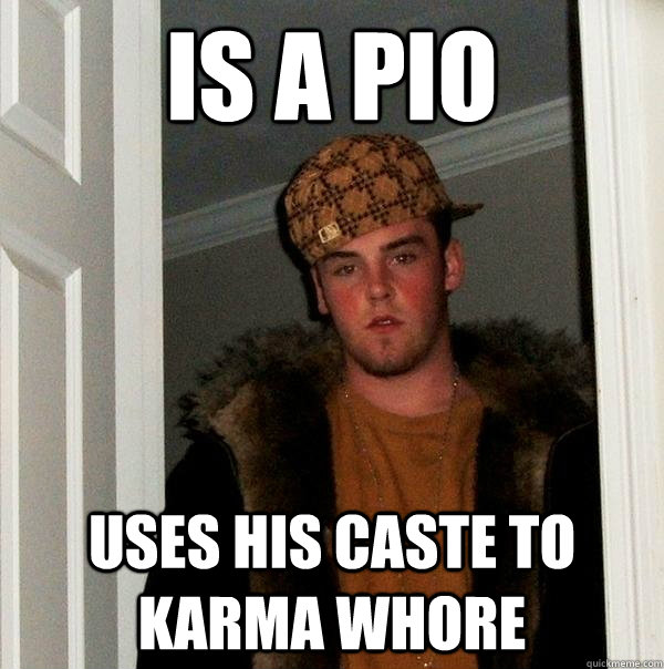 Is a PIO Uses his caste to Karma Whore  Scumbag Steve