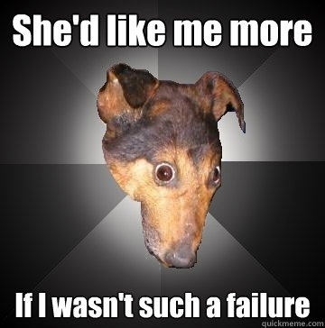 She'd like me more If I wasn't such a failure  Depression Dog