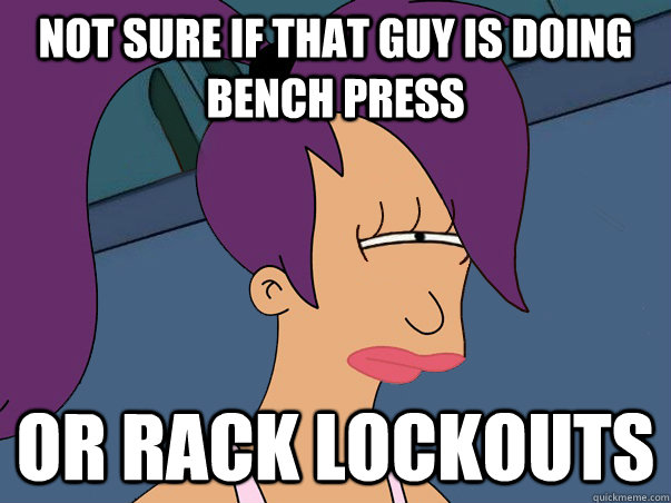 Not sure if that guy is doing bench press or rack lockouts  Leela Futurama