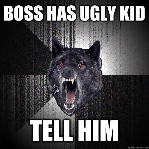 Boss has ugly kid Tell him  Insanity Wolf