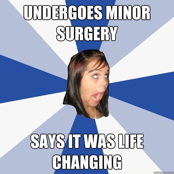 Undergoes minor surgery says it was life changing - Undergoes minor surgery says it was life changing  Annoying Facebook Girl