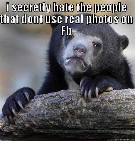 I SECRETLY HATE THE PEOPLE THAT DONT USE REAL PHOTOS ON FB  Confession Bear