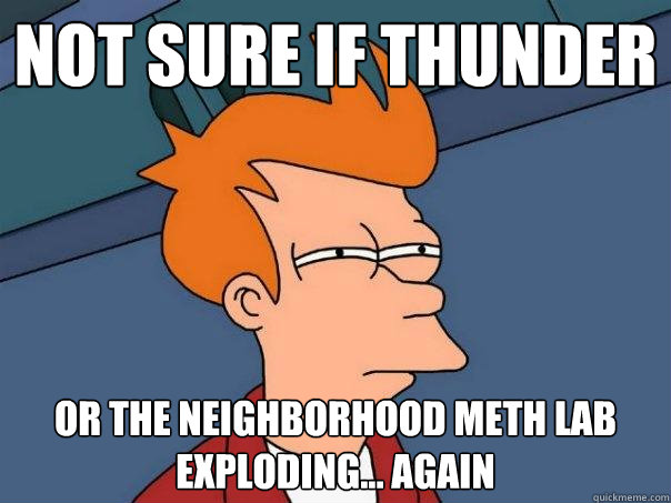 Not sure if thunder Or the neighborhood meth lab exploding... again  Futurama Fry