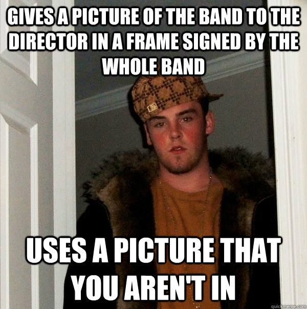 Gives a picture of the band to the director in a frame signed by the whole band Uses a picture that you aren't in  Scumbag Steve