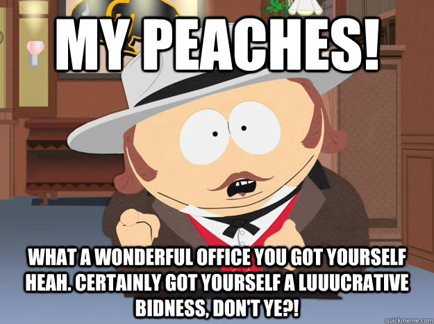 My peaches! What a wonderful office you got yourself heah. Certainly got yourself a luuucrative bidness, don't ye?! - My peaches! What a wonderful office you got yourself heah. Certainly got yourself a luuucrative bidness, don't ye?!  Well respected slave owner Eric P Cartman