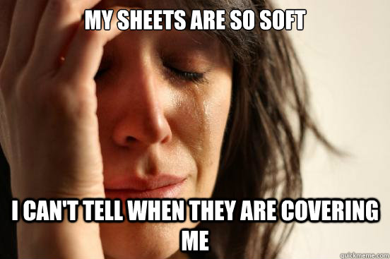 MY SHEETS ARE SO SOFT I CAN'T TELL WHEN THEY ARE COVERING ME  First World Problems