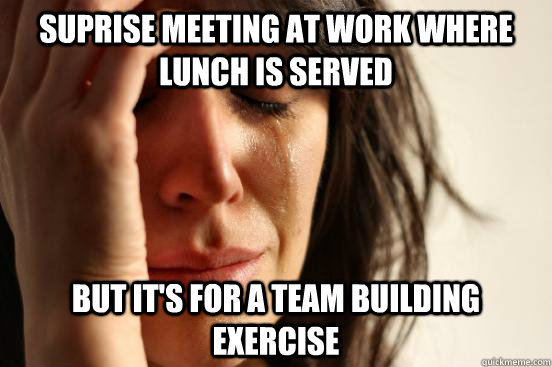 Suprise meeting at work where lunch is served but it's for a team building exercise - Suprise meeting at work where lunch is served but it's for a team building exercise  First World Problems