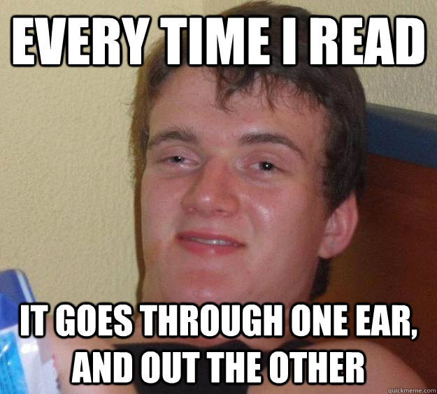 Every time I read It goes through one ear, and out the other  10 Guy