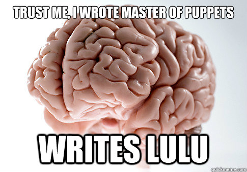 Trust me, I wrote Master of Puppets Writes Lulu   Scumbag Brain