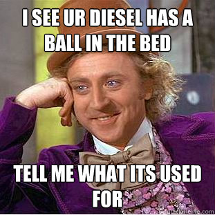 i see ur diesel has a ball in the bed  tell me what its used for - i see ur diesel has a ball in the bed  tell me what its used for  Condescending Wonka