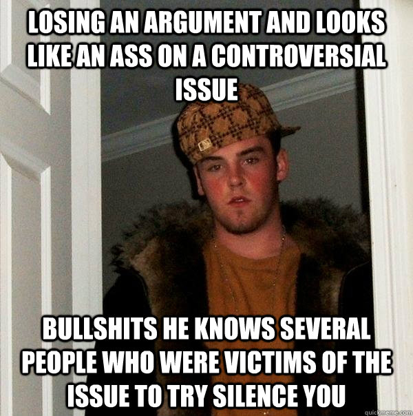 losing an argument and looks like an ass on a controversial issue  bullshits he knows several people who were victims of the issue to try silence you - losing an argument and looks like an ass on a controversial issue  bullshits he knows several people who were victims of the issue to try silence you  Scumbag Steve