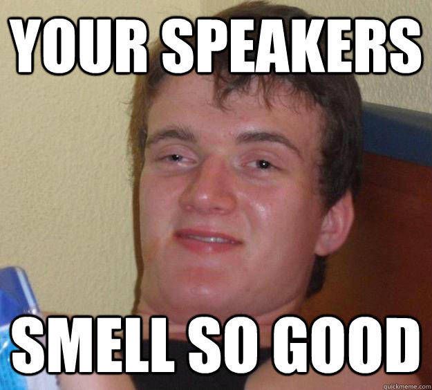 Your speakers smell so good  10 Guy