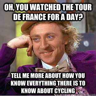 Oh, you watched the tour de france for a day? tell me more about how you know everything there is to know about cycling - Oh, you watched the tour de france for a day? tell me more about how you know everything there is to know about cycling  Condescending Wonka