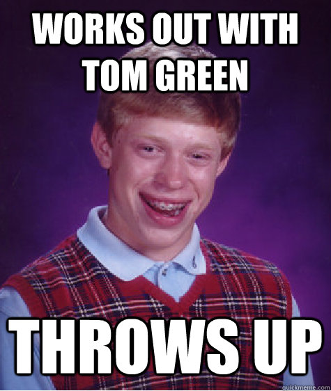 works out with tom green throws up  Bad Luck Brian