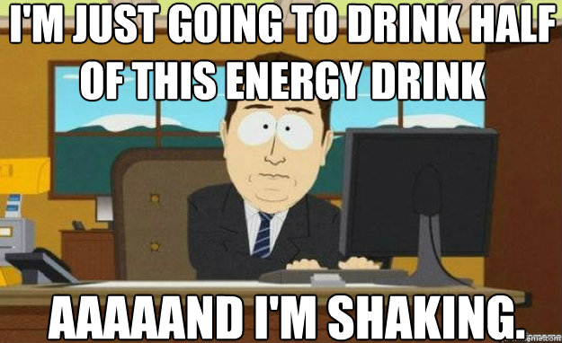 I'm just going to drink half of this energy drink AAAAAND I'm shaking.  aaaand its gone