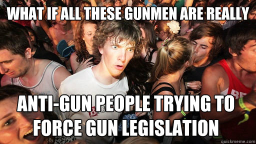 What if all these gunmen are really anti-gun people trying to force gun legislation - What if all these gunmen are really anti-gun people trying to force gun legislation  Sudden Clarity Clarence