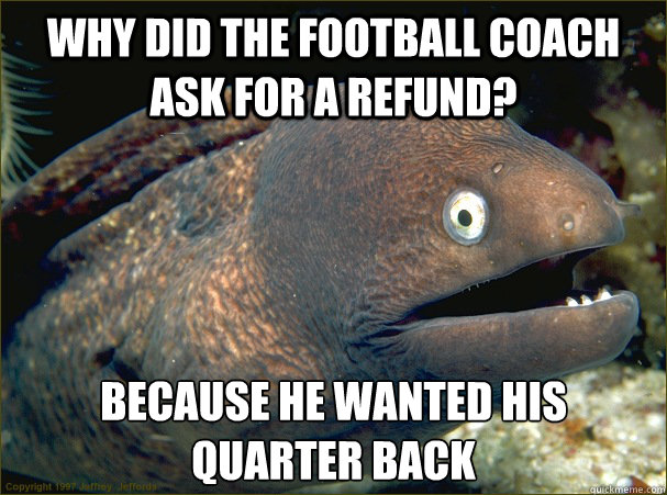 Why did the football coach ask for a refund? Because he wanted his quarter back - Why did the football coach ask for a refund? Because he wanted his quarter back  Bad Joke Eel