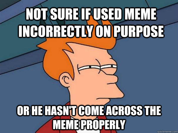 Not sure if used meme incorrectly on purpose Or he hasn't come across the meme properly  Futurama Fry