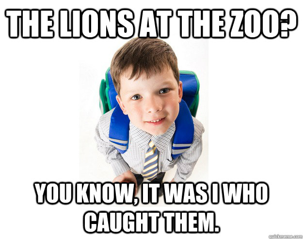 The lions at the Zoo? You know, it was I who caught them.  Lying School Kid