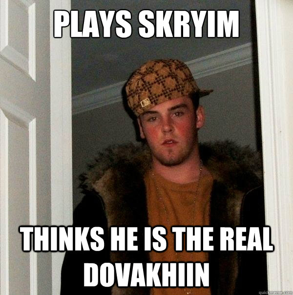 Plays Skryim Thinks he is the real dovakhiin  Scumbag Steve