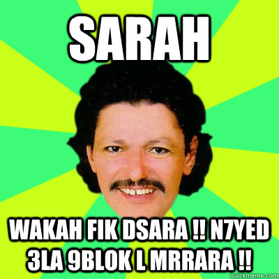 sarah wakah fik dsara !! n7yed 3la 9blok l mrrara !!  