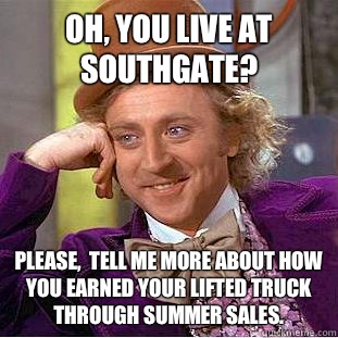 Oh, you live at southgate?  Please,  tell me more about how you earned your lifted truck through summer sales.  - Oh, you live at southgate?  Please,  tell me more about how you earned your lifted truck through summer sales.   Condescending Wonka