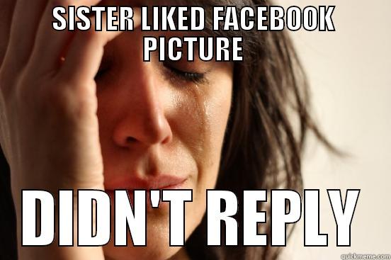 SISTER LIKED FACEBOOK PICTURE DIDN'T REPLY First World Problems