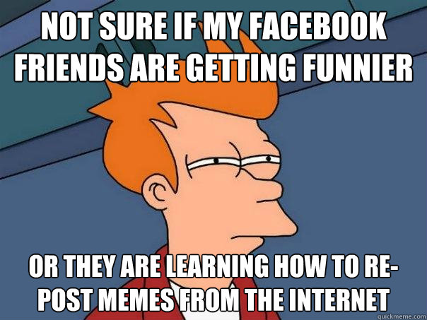 Not sure if my Facebook friends are getting funnier or they are learning how to re-post memes from the internet  Futurama Fry