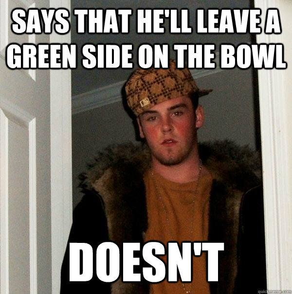 Says that he'll leave a green side on the bowl Doesn't  Scumbag Steve