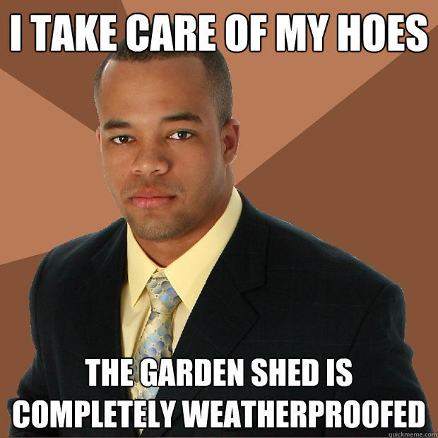 I take care of my hoes The garden shed is completely weatherproofed - I take care of my hoes The garden shed is completely weatherproofed  Successful Black Man