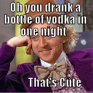 OH YOU DRANK A BOTTLE OF VODKA IN ONE NIGHT                                                                            THAT'S CUTE     Condescending Wonka