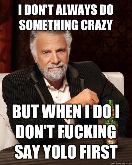 I don't always do something crazy But when I do I don't fucking say YOLO first - I don't always do something crazy But when I do I don't fucking say YOLO first  The Most Interesting Man In The World