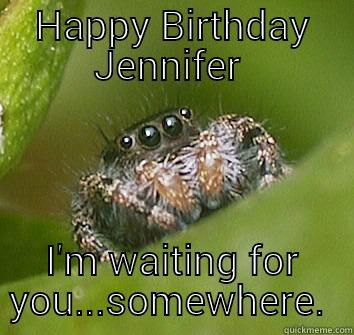 HAPPY BIRTHDAY JENNIFER  I'M WAITING FOR YOU...SOMEWHERE.  Misunderstood Spider