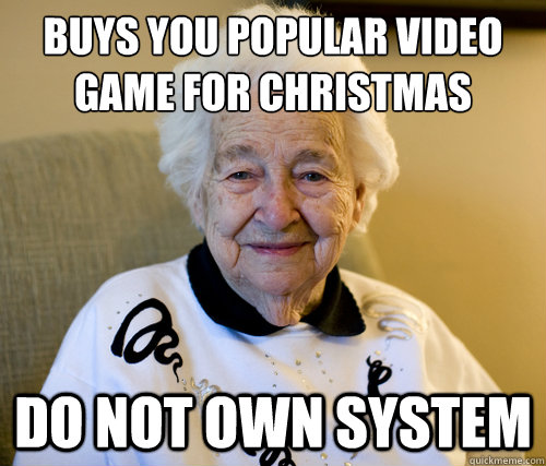 buys you popular video game for christmas
 do not own system   Scumbag Grandma