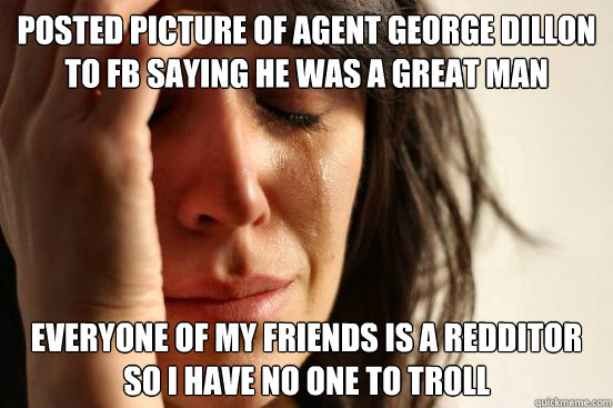 Posted picture of agent george dillon to fb saying he was a great man everyone of my friends is a redditor so i have no one to troll  First World Problems