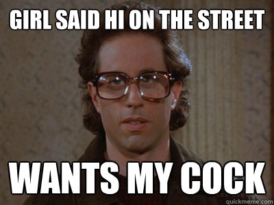 Girl said Hi on the street wants my cock   Hipster Seinfeld