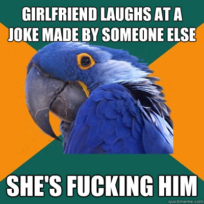 Girlfriend laughs at a joke made by someone else She's fucking him - Girlfriend laughs at a joke made by someone else She's fucking him  Paranoid Parrot