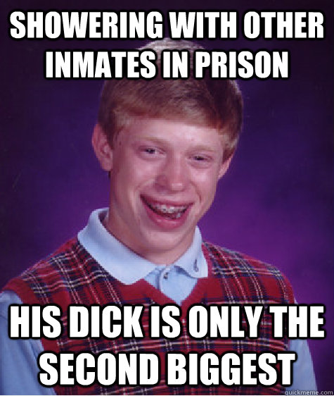 Showering with other inmates in prison His dick is only the second biggest  Bad Luck Brian