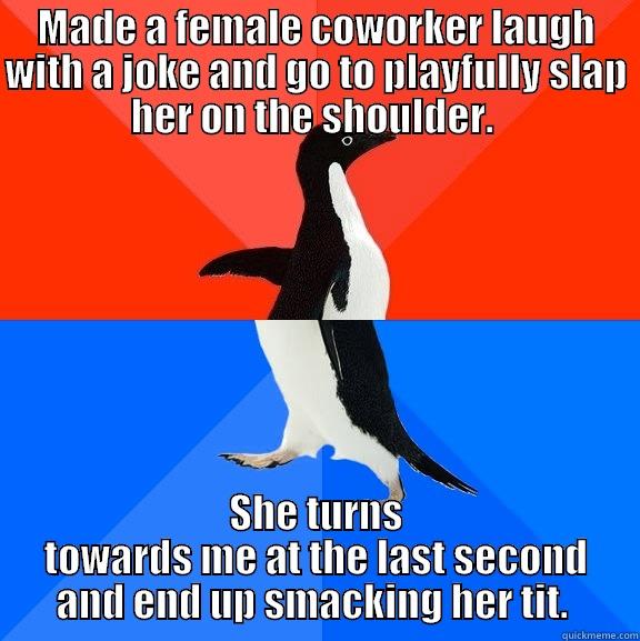 MADE A FEMALE COWORKER LAUGH WITH A JOKE AND GO TO PLAYFULLY SLAP HER ON THE SHOULDER.  SHE TURNS TOWARDS ME AT THE LAST SECOND AND END UP SMACKING HER TIT.  Socially Awesome Awkward Penguin