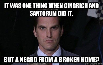 It was one thing when Gingrich and Santorum did it. But a Negro from a broken home?  Menacing Josh Romney