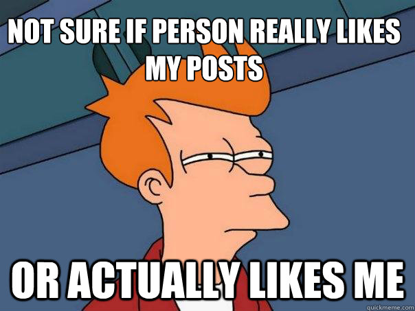 Not sure if person really likes my posts or actually likes me  Futurama Fry